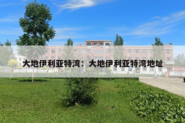 大地伊利亚特湾:大地伊利亚特湾地址